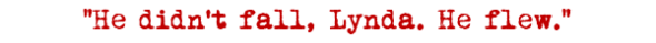 He didn't fall, Lynda. He flew.